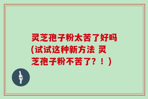 灵芝孢子粉太苦了好吗(试试这种新方法 灵芝孢子粉不苦了？！)