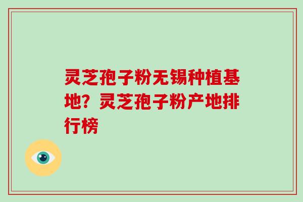 灵芝孢子粉无锡种植基地？灵芝孢子粉产地排行榜