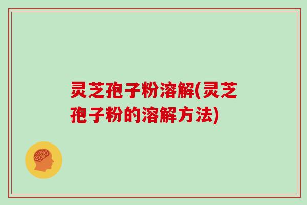 灵芝孢子粉溶解(灵芝孢子粉的溶解方法)