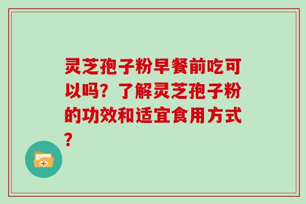 灵芝孢子粉早餐前吃可以吗？了解灵芝孢子粉的功效和适宜食用方式？