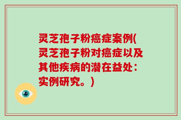 灵芝孢子粉癌症案例(灵芝孢子粉对癌症以及其他疾病的潜在益处：实例研究。)