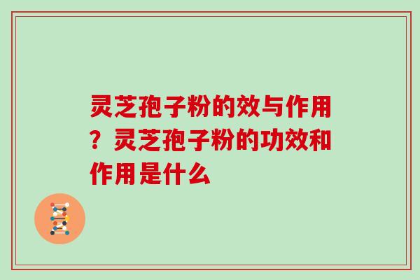 灵芝孢子粉的效与作用？灵芝孢子粉的功效和作用是什么