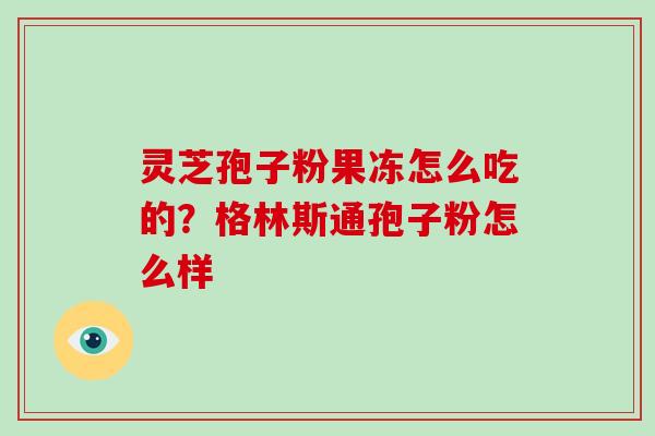 灵芝孢子粉果冻怎么吃的?格林斯通孢子粉怎么样-第1张图片-灵芝大师 灵芝孢子粉果冻怎么吃的?格林斯通孢子粉怎么样-第1张图片-灵芝大师