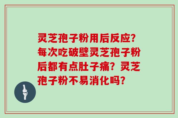 灵芝孢子粉用后反应？每次吃破壁灵芝孢子粉后都有点肚子痛？灵芝孢子粉不易消化吗？