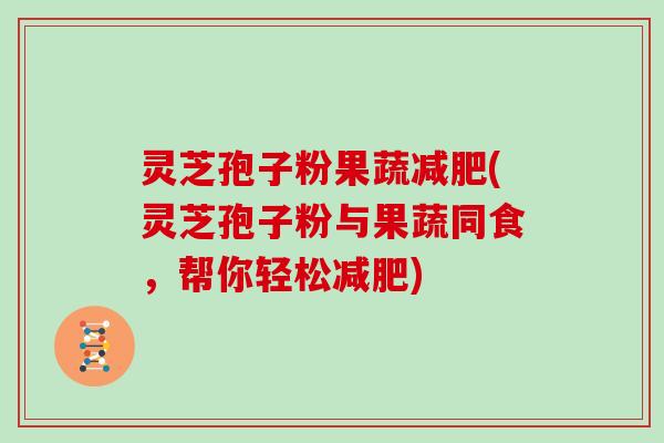 灵芝孢子粉果蔬减肥(灵芝孢子粉与果蔬同食，帮你轻松减肥)