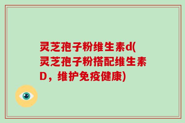 灵芝孢子粉维生素d(灵芝孢子粉搭配维生素D，维护免疫健康)