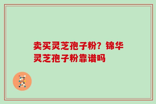 卖买灵芝孢子粉？锦华灵芝孢子粉靠谱吗