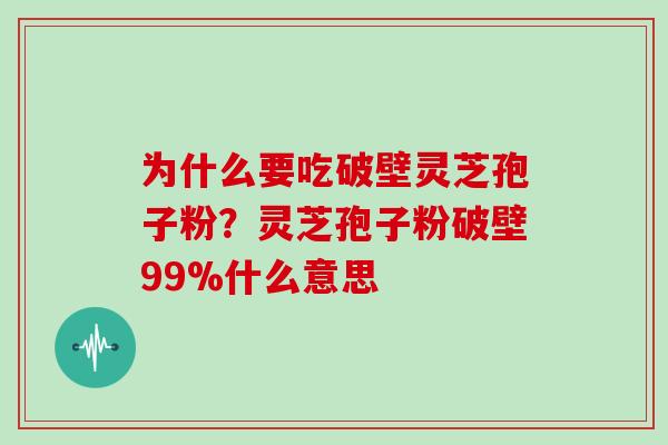 为什么要吃破壁灵芝孢子粉？灵芝孢子粉破壁99%什么意思