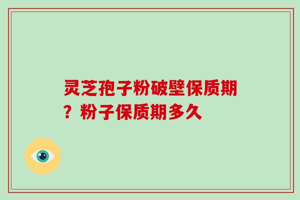 灵芝孢子粉破壁保质期？粉子保质期多久-第1张图片-灵芝大师