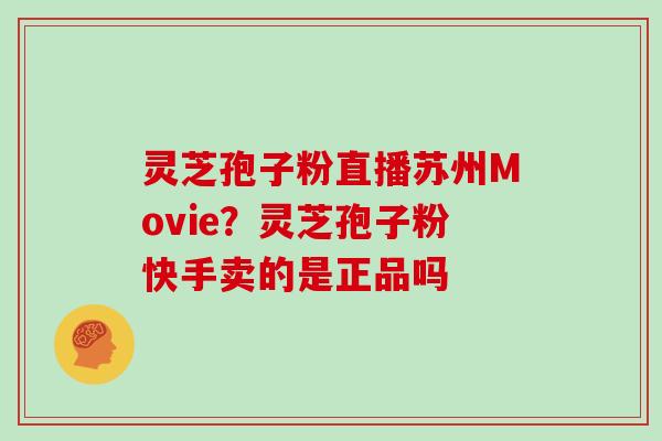灵芝孢子粉直播苏州Movie？灵芝孢子粉快手卖的是正品吗
