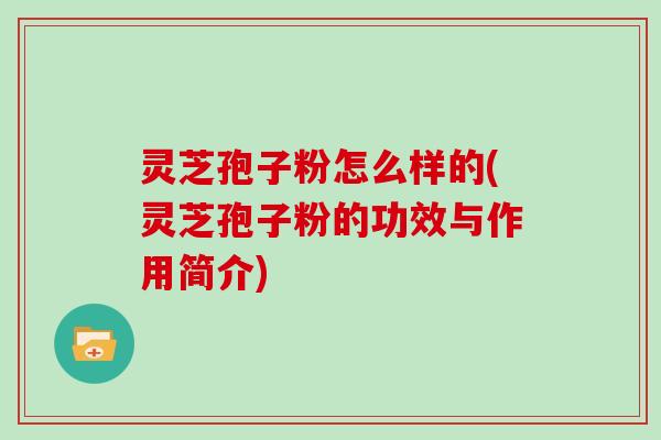 灵芝孢子粉怎么样的(灵芝孢子粉的功效与作用简介)