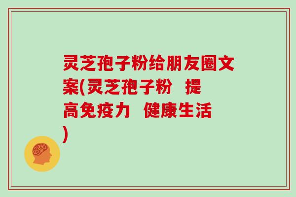 灵芝孢子粉给朋友圈文案(灵芝孢子粉  提高免疫力  健康生活)