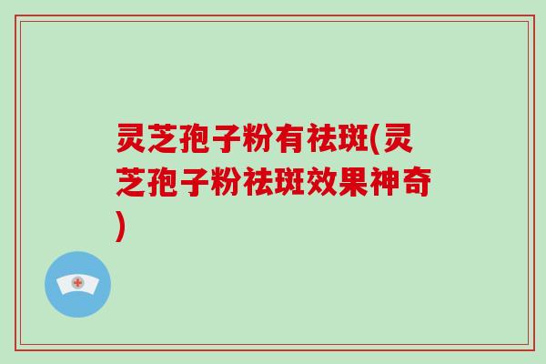 灵芝孢子粉有祛斑(灵芝孢子粉祛斑效果神奇)
