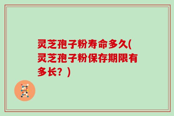 灵芝孢子粉寿命多久(灵芝孢子粉保存期限有多长？)
