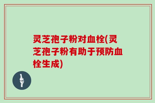 灵芝孢子粉对血栓(灵芝孢子粉有助于预防血栓生成)-第1张图片-灵芝大师