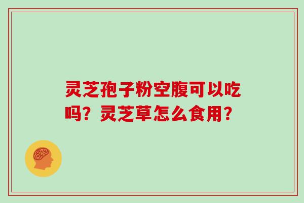 灵芝孢子粉空腹可以吃吗？灵芝草怎么食用？