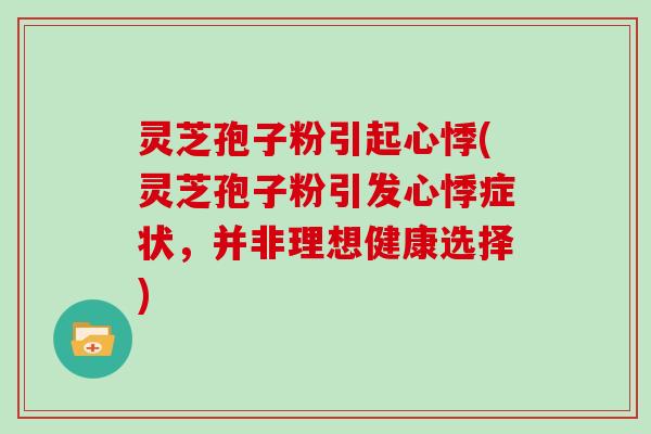 灵芝孢子粉引起心悸(灵芝孢子粉引发心悸症状，并非理想健康选择)