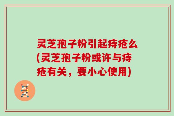 灵芝孢子粉引起痔疮么(灵芝孢子粉或许与痔疮有关，要小心使用)