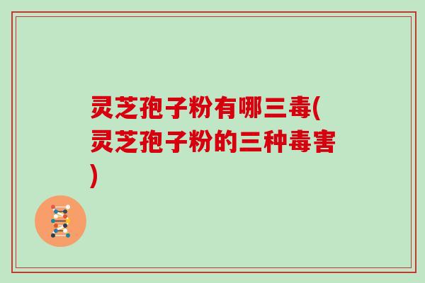 灵芝孢子粉有哪三毒(灵芝孢子粉的三种毒害)