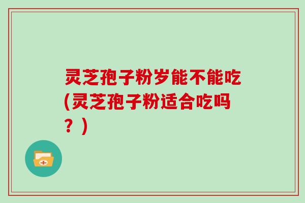 灵芝孢子粉岁能不能吃(灵芝孢子粉适合吃吗？)
