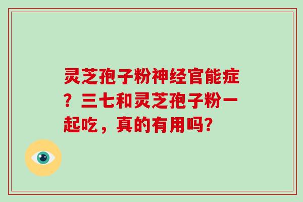 灵芝孢子粉神经官能症？三七和灵芝孢子粉一起吃，真的有用吗？