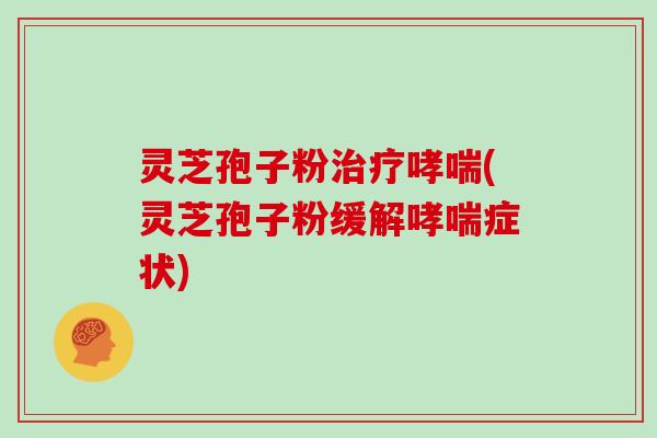灵芝孢子粉治疗哮喘(灵芝孢子粉缓解哮喘症状)