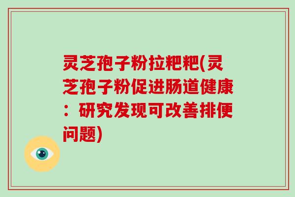 灵芝孢子粉拉粑粑(灵芝孢子粉促进肠道健康：研究发现可改善排便问题)