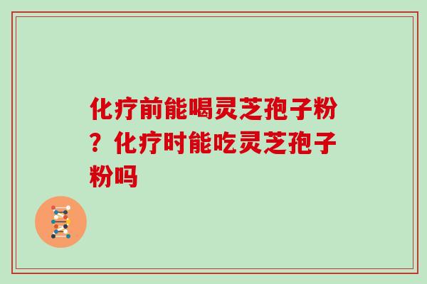 化疗前能喝灵芝孢子粉？化疗时能吃灵芝孢子粉吗