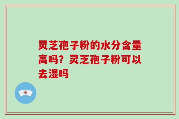 灵芝孢子粉的水分含量高吗？灵芝孢子粉可以去湿吗
