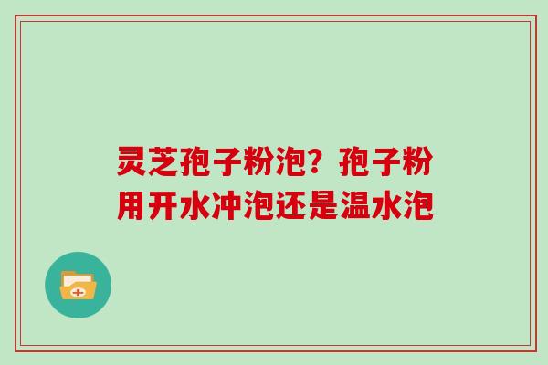 灵芝孢子粉泡？孢子粉用开水冲泡还是温水泡