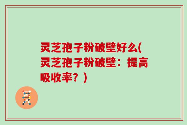灵芝孢子粉破壁好么(灵芝孢子粉破壁：提高吸收率？)