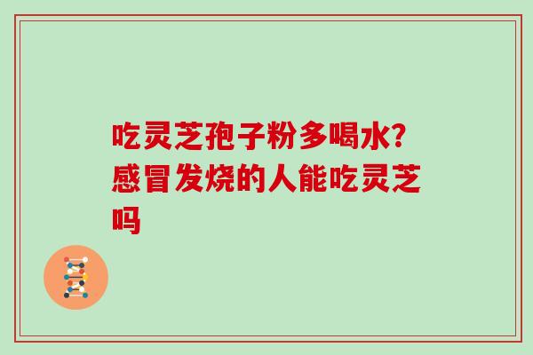 吃灵芝孢子粉多喝水？感冒发烧的人能吃灵芝吗