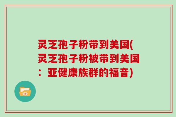 灵芝孢子粉带到美国(灵芝孢子粉被带到美国：亚健康族群的福音)