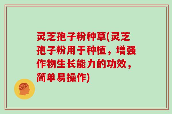 灵芝孢子粉种草(灵芝孢子粉用于种植，增强作物生长能力的功效，简单易操作)
