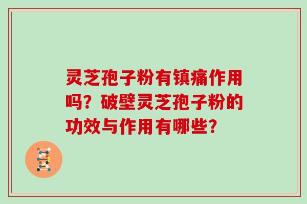 灵芝孢子粉有镇痛作用吗？破壁灵芝孢子粉的功效与作用有哪些？