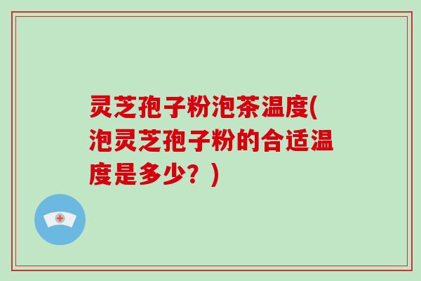 灵芝孢子粉泡茶温度(泡灵芝孢子粉的合适温度是多少？)