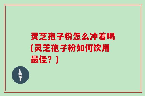 灵芝孢子粉怎么冲着喝(灵芝孢子粉如何饮用最佳?)-第1张图片-灵芝大师 灵芝孢子粉怎么冲着喝(灵芝孢子粉如何饮用最佳?)-第1张图片-灵芝大师