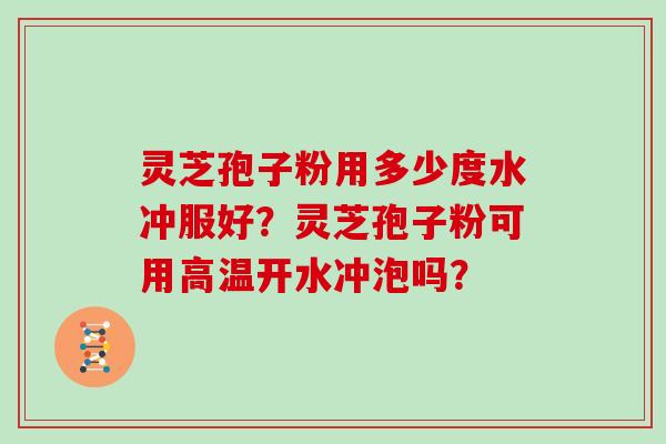 灵芝孢子粉用多少度水冲服好?灵芝孢子粉可用高温开水冲泡吗?-第1张图片-灵芝大师 灵芝孢子粉用多少度水冲服好?灵芝孢子粉可用高温开水冲泡吗?-第1张图片-灵芝大师