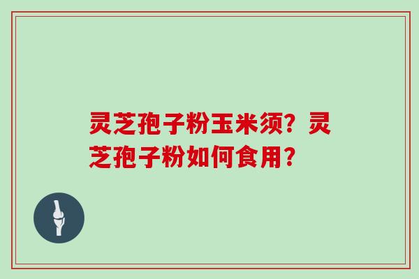 灵芝孢子粉玉米须？灵芝孢子粉如何食用？