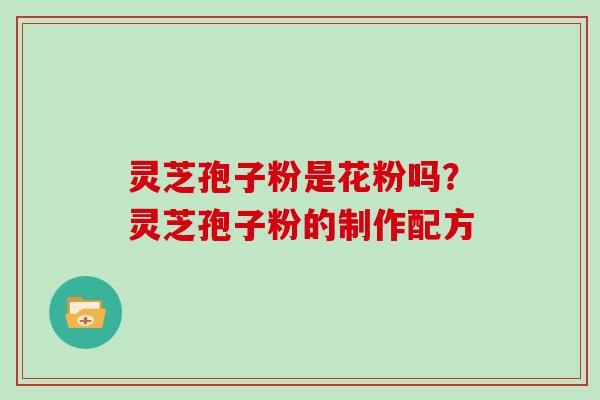灵芝孢子粉是花粉吗？灵芝孢子粉的制作配方