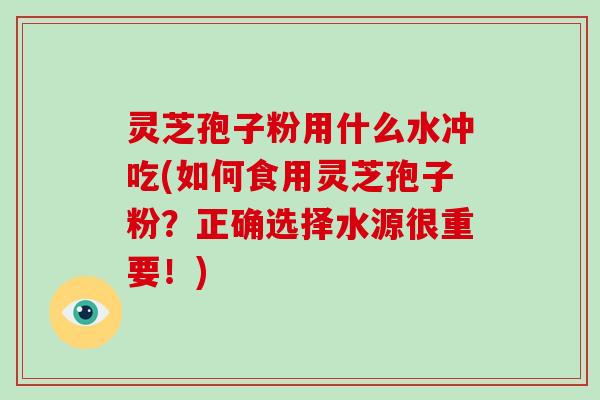 灵芝孢子粉用什么水冲吃(如何食用灵芝孢子粉？正确选择水源很重要！)