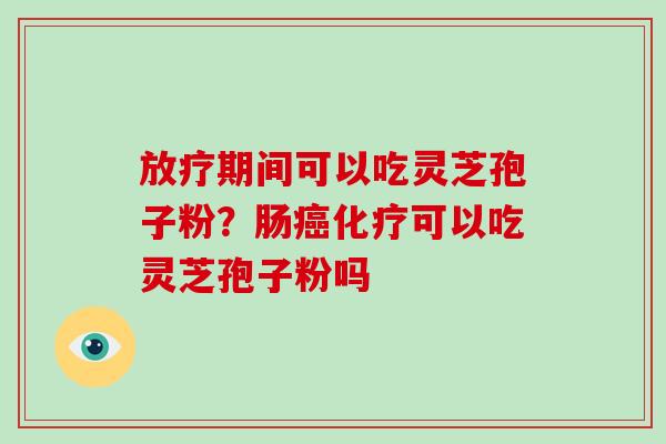 放疗期间可以吃灵芝孢子粉？肠癌化疗可以吃灵芝孢子粉吗