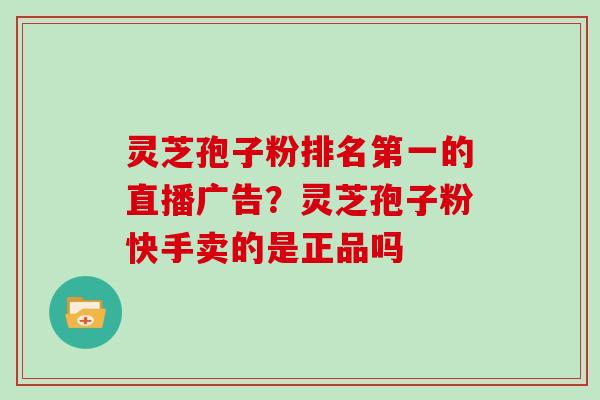 灵芝孢子粉排名第一的直播广告？灵芝孢子粉快手卖的是正品吗
