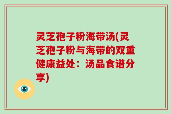 灵芝孢子粉海带汤(灵芝孢子粉与海带的双重健康益处：汤品食谱分享)