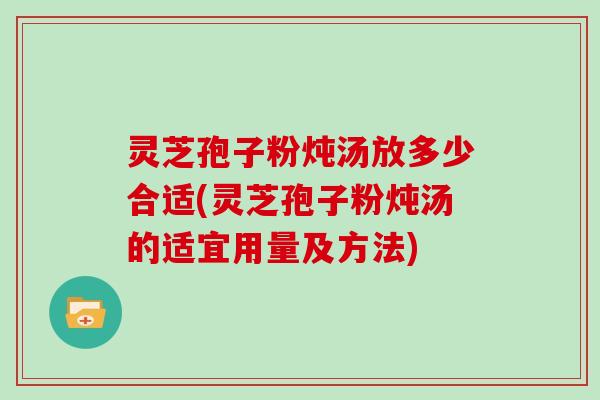 灵芝孢子粉炖汤放多少合适(灵芝孢子粉炖汤的适宜用量及方法)