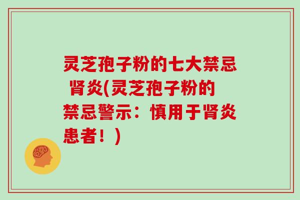 灵芝孢子粉的七大禁忌 肾炎(灵芝孢子粉的禁忌警示：慎用于肾炎患者！)