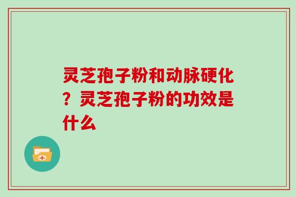 灵芝孢子粉和动脉硬化？灵芝孢子粉的功效是什么