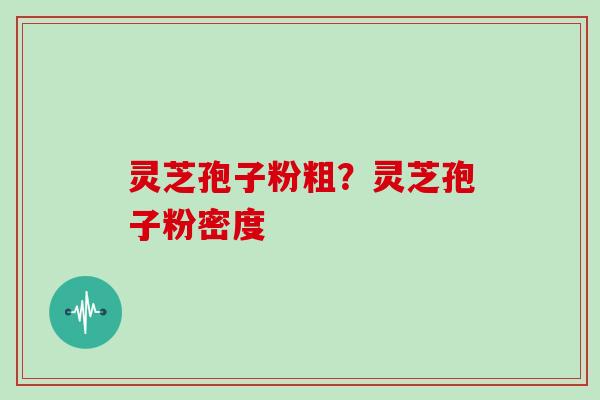 灵芝孢子粉粗？灵芝孢子粉密度