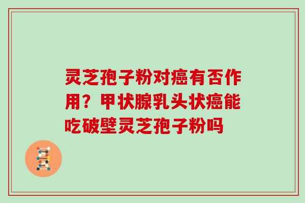 灵芝孢子粉对癌有否作用？甲状腺乳头状癌能吃破壁灵芝孢子粉吗