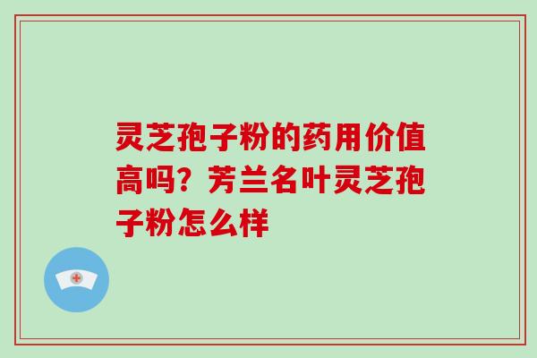 灵芝孢子粉的药用价值高吗？芳兰名叶灵芝孢子粉怎么样